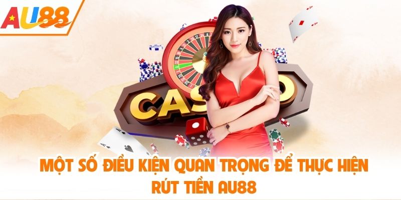 Một số điều kiện quan trọng để thực hiện rút tiền AU88