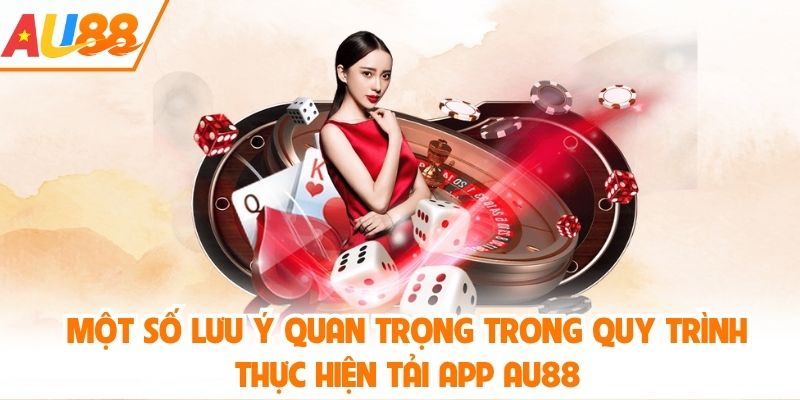 Một số lưu ý quan trọng trong quy trình thực hiện tải app AU88