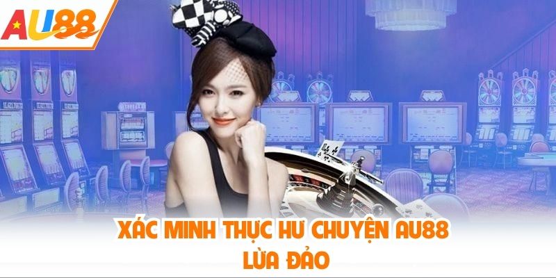 Xác minh thực hư chuyện AU88 lừa đảo